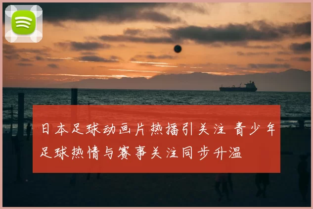 日本足球动画片热播引关注 青少年足球热情与赛事关注同步升温