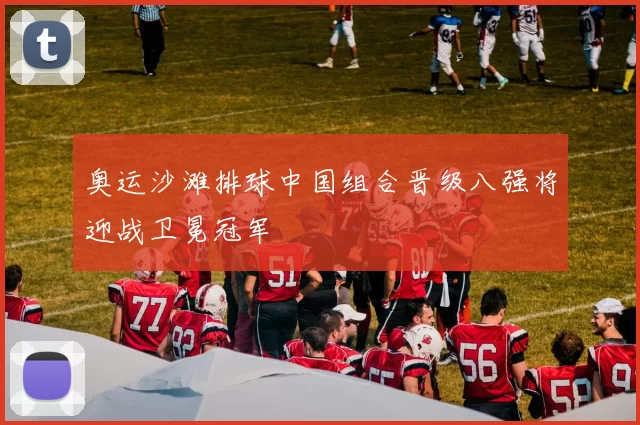 奥运沙滩排球中国组合晋级八强将迎战卫冕冠军