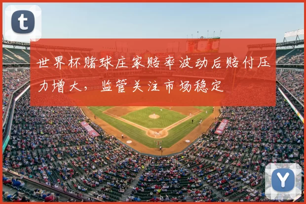 世界杯赌球庄家赔率波动后赔付压力增大，监管关注市场稳定