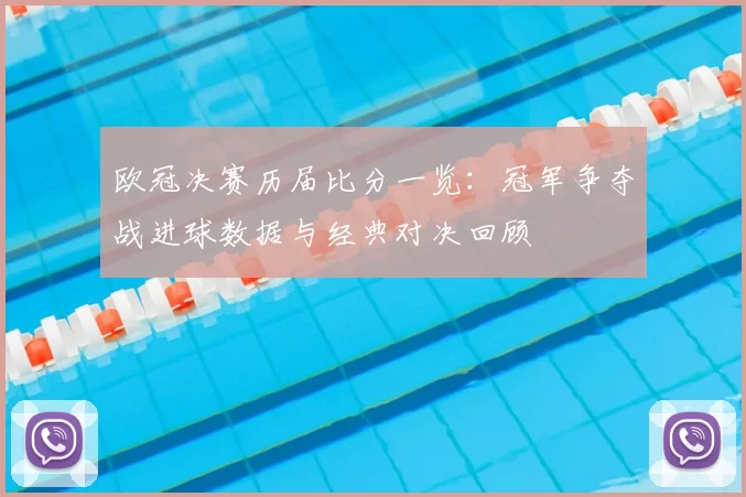 欧冠决赛历届比分一览：冠军争夺战进球数据与经典对决回顾