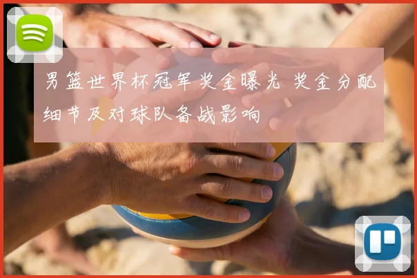 男篮世界杯冠军奖金曝光 奖金分配细节及对球队备战影响