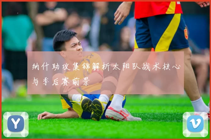 纳什助攻集锦解析太阳队战术核心与季后赛前景