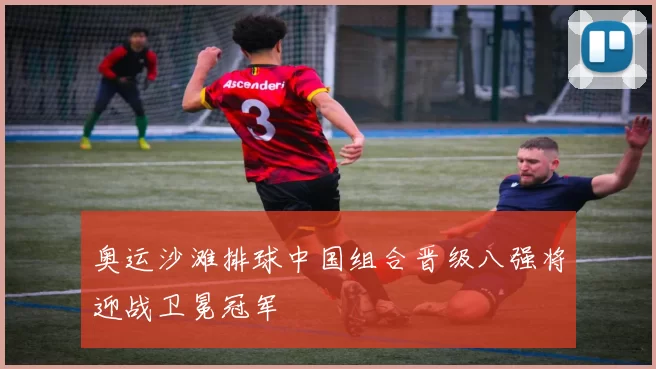 奥运沙滩排球中国组合晋级八强将迎战卫冕冠军