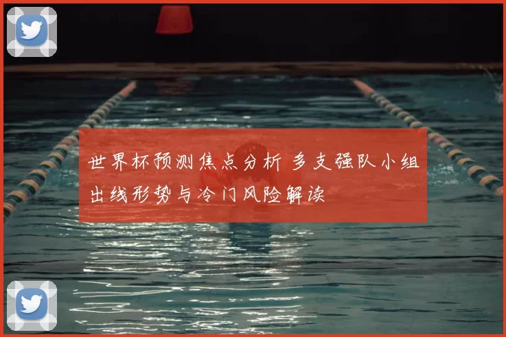世界杯预测焦点分析 多支强队小组出线形势与冷门风险解读