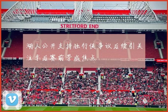 湖人公开支持独行侠争议后续引关注季后赛前景成焦点