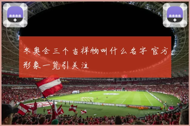 冬奥会三个吉祥物叫什么名字 官方形象一览引关注