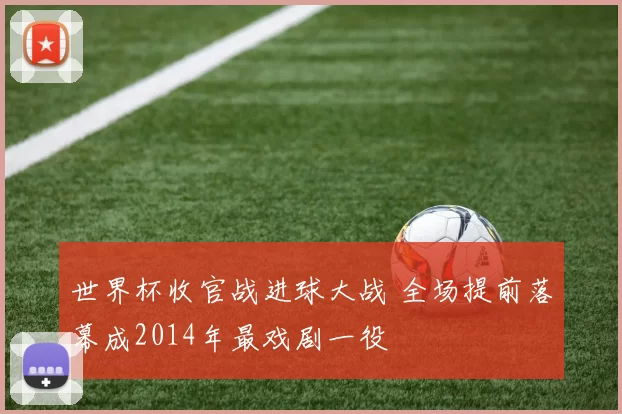 世界杯收官战进球大战 全场提前落幕成2014年最戏剧一役