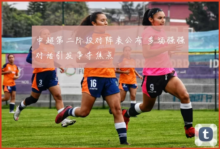 中超第二阶段对阵表公布 多场强强对话引发争夺焦点