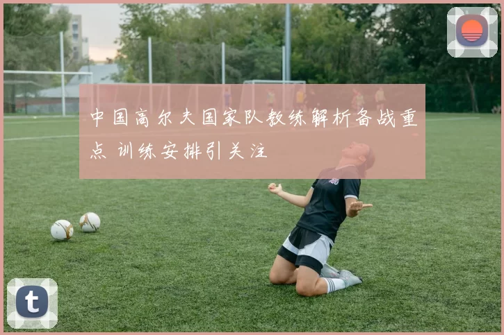 中国高尔夫国家队教练解析备战重点 训练安排引关注