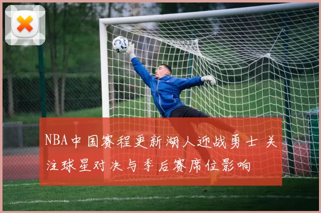 NBA中国赛程更新湖人迎战勇士 关注球星对决与季后赛席位影响