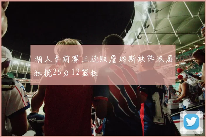 湖人季前赛三连败詹姆斯缺阵浓眉独揽26分12篮板