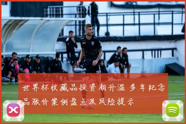 世界杯收藏品投资潮升温 多年纪念品涨价案例盘点及风险提示
