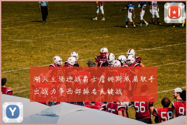 湖人主场迎战爵士詹姆斯浓眉联手出战力争西部排名关键战