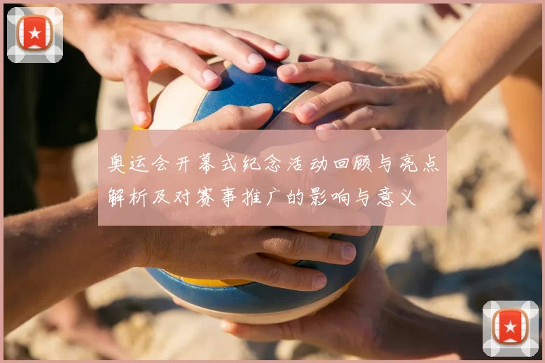 奥运会开幕式纪念活动回顾与亮点解析及对赛事推广的影响与意义