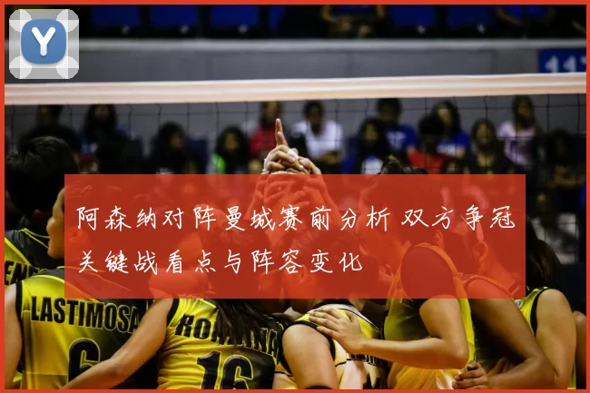 阿森纳对阵曼城赛前分析 双方争冠关键战看点与阵容变化