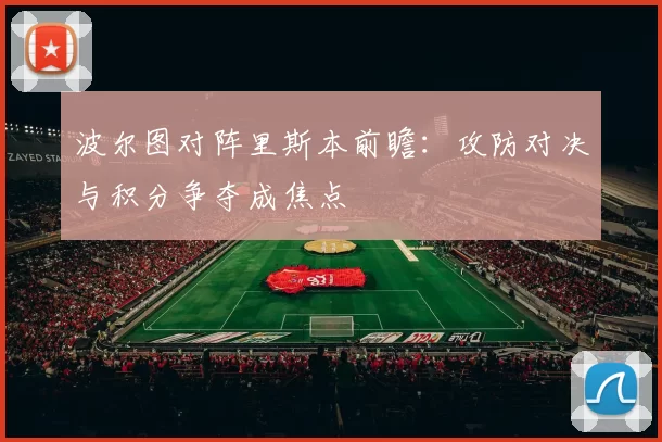 波尔图对阵里斯本前瞻:攻防对决与积分争夺成焦点