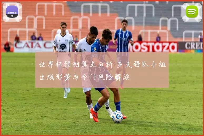 世界杯预测焦点分析 多支强队小组出线形势与冷门风险解读