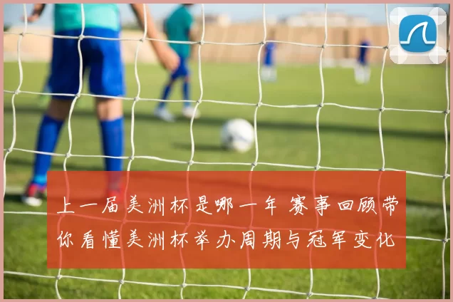 上一届美洲杯是哪一年 赛事回顾带你看懂美洲杯举办周期与冠军变化