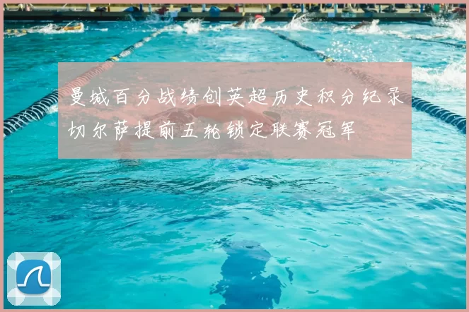 曼城百分战绩创英超历史积分纪录切尔萨提前五轮锁定联赛冠军