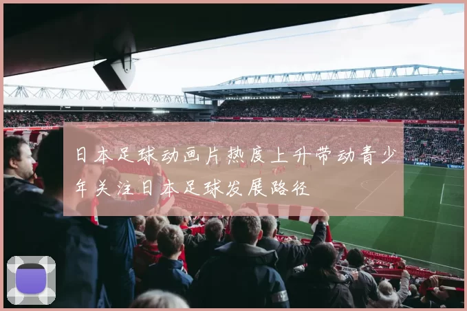 日本足球动画片热度上升带动青少年关注日本足球发展路径