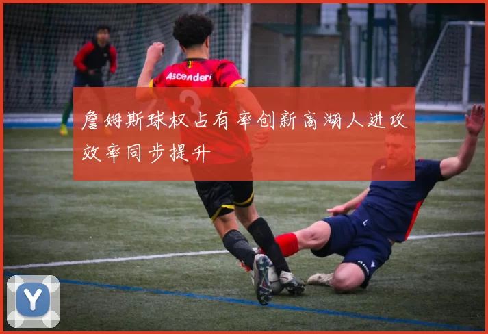 詹姆斯球权占有率创新高湖人进攻效率同步提升