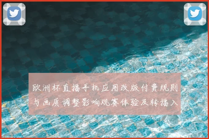 欧洲杯直播手机应用改版付费规则与画质调整影响观赛体验及转播入口