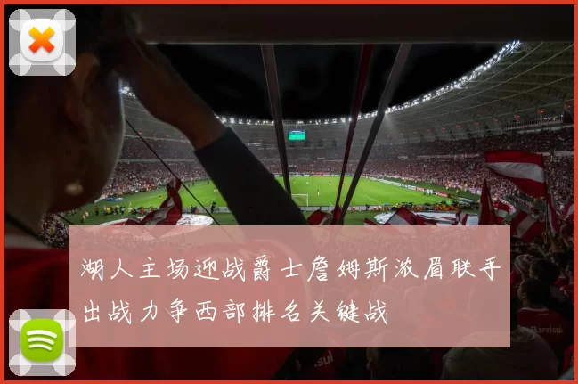 湖人主场迎战爵士詹姆斯浓眉联手出战力争西部排名关键战