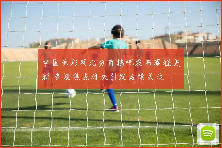 中国竞彩网比分直播吧发布赛程更新 多场焦点对决引发后续关注