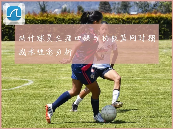 纳什球员生涯回顾与执教篮网时期战术理念分析