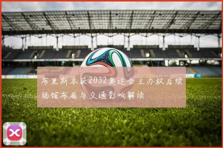 布里斯本获2032奥运会主办权后续场馆布局与交通影响解读