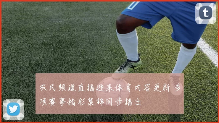 农民频道直播迎来体育内容更新 多项赛事精彩集锦同步播出