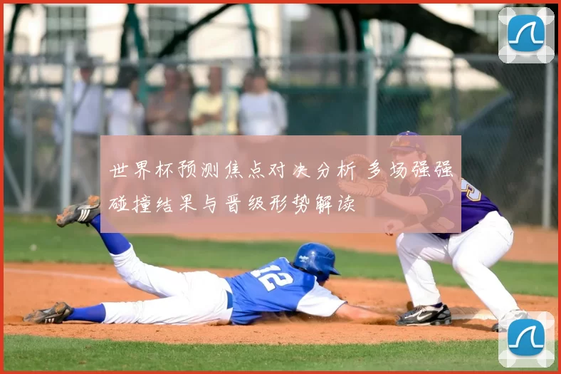 世界杯预测焦点对决分析 多场强强碰撞结果与晋级形势解读