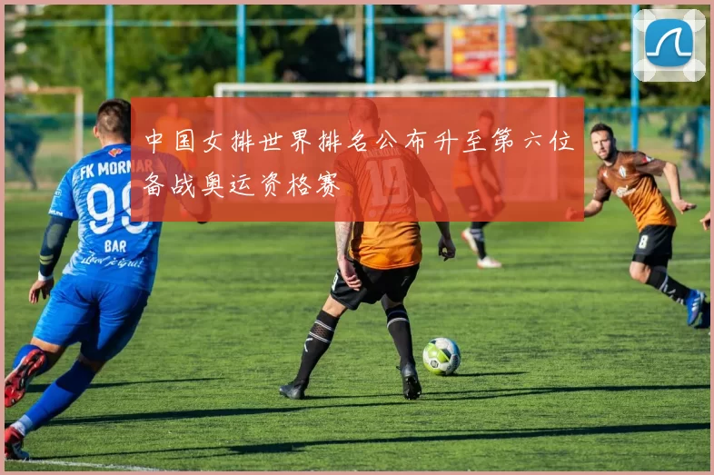 中国女排世界排名公布升至第六位备战奥运资格赛