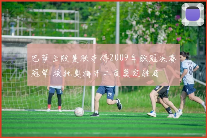 巴萨击败曼联夺得2009年欧冠决赛冠军 埃托奥梅开二度奠定胜局