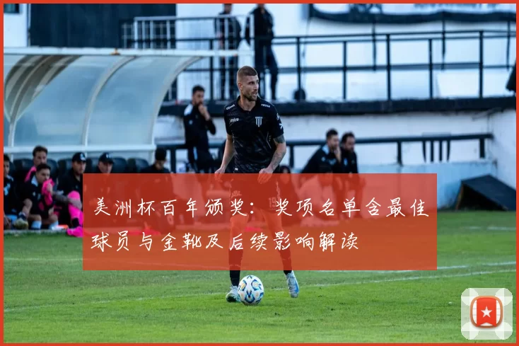 美洲杯百年颁奖：奖项名单含最佳球员与金靴及后续影响解读