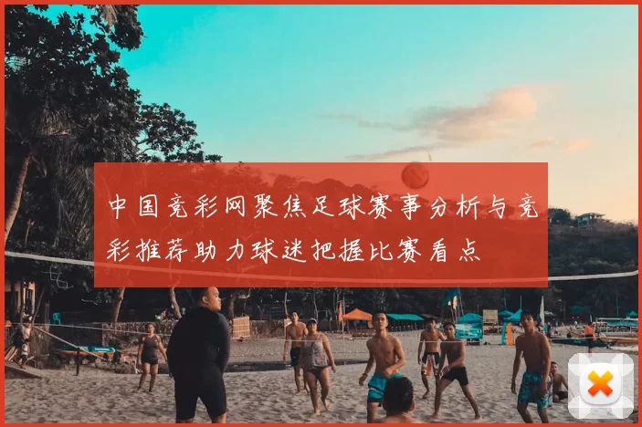 中国竞彩网聚焦足球赛事分析与竞彩推荐助力球迷把握比赛看点