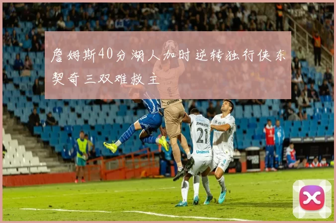 詹姆斯40分湖人加时逆转独行侠东契奇三双难救主