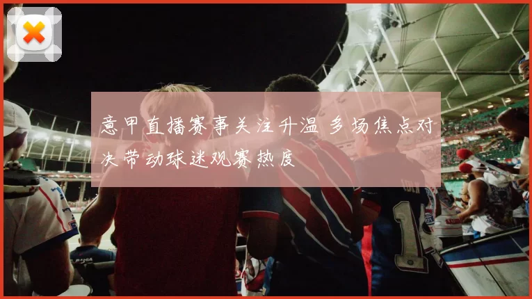 意甲直播赛事关注升温 多场焦点对决带动球迷观赛热度