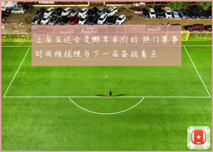 上届亚运会是哪年举行的 热门赛事时间线梳理与下一届备战看点