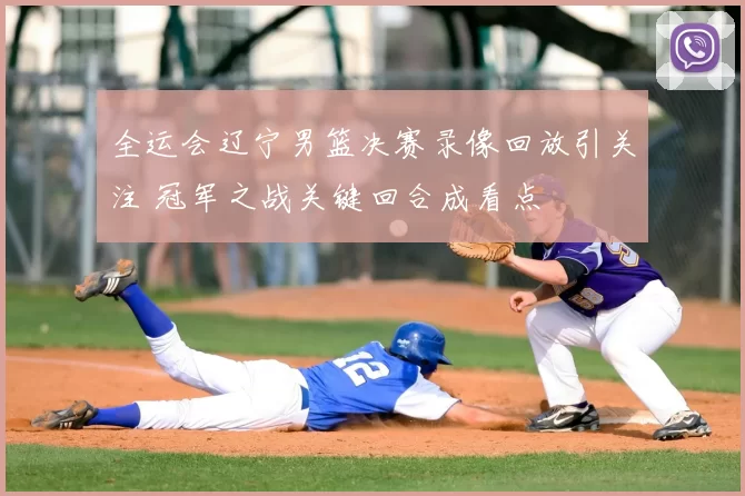 全运会辽宁男篮决赛录像回放引关注 冠军之战关键回合成看点