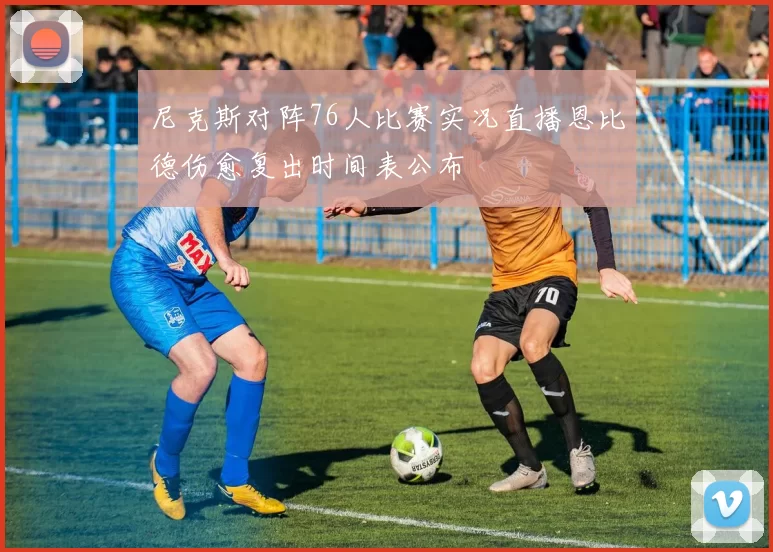 尼克斯对阵76人比赛实况直播恩比德伤愈复出时间表公布