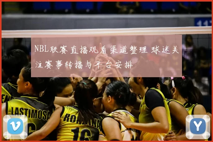 NBL联赛直播观看渠道整理 球迷关注赛事转播与平台安排