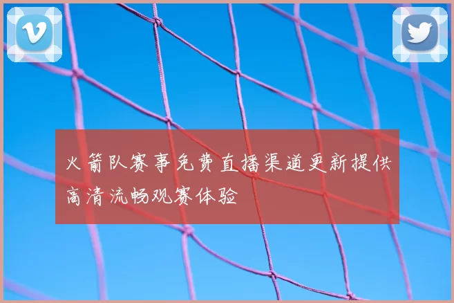 火箭队赛事免费直播渠道更新提供高清流畅观赛体验