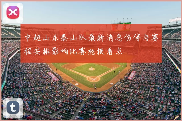 中超山东泰山队最新消息伤停与赛程安排影响比赛轮换看点