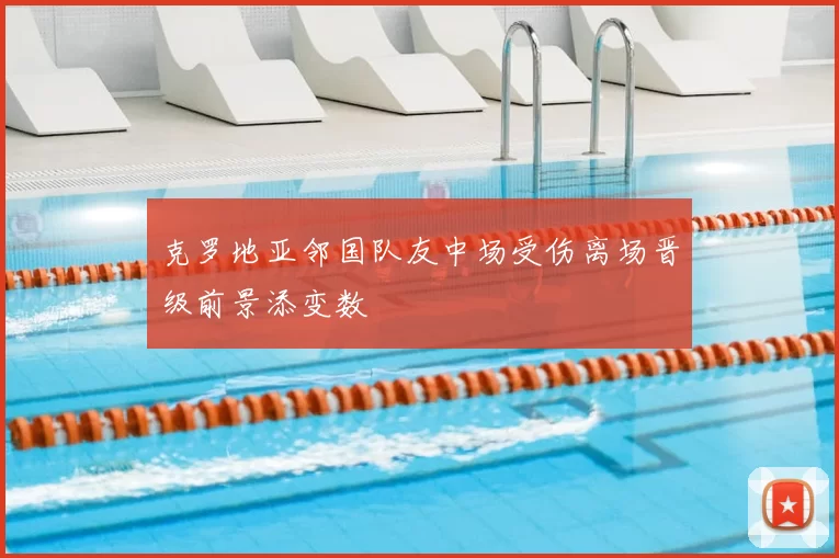 克罗地亚邻国队友中场受伤离场晋级前景添变数