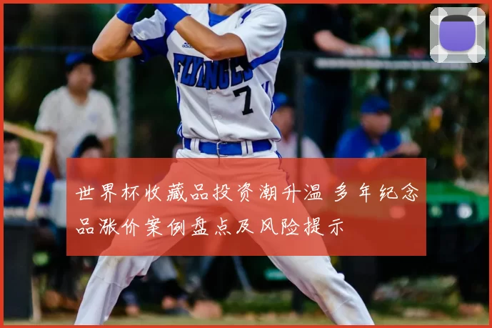 世界杯收藏品投资潮升温 多年纪念品涨价案例盘点及风险提示