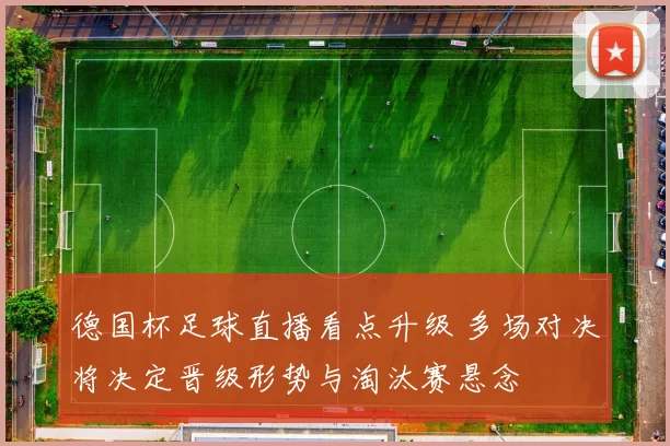 德国杯足球直播看点升级 多场对决将决定晋级形势与淘汰赛悬念