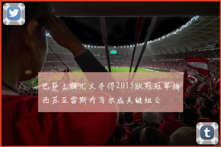 巴萨击败尤文夺得2015欧冠冠军梅西苏亚雷斯内马尔成关键组合