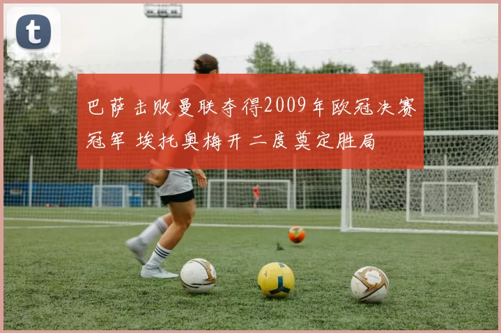 巴萨击败曼联夺得2009年欧冠决赛冠军 埃托奥梅开二度奠定胜局