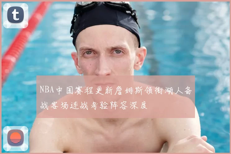 NBA中国赛程更新詹姆斯领衔湖人备战客场连战考验阵容深度